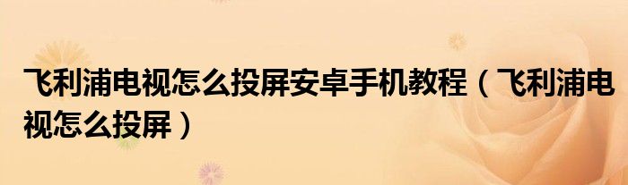 飞利浦电视怎么投屏安卓手机教程（飞利浦电视怎么投屏）