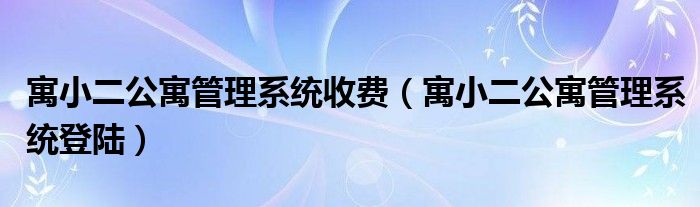 寓小二公寓管理系统收费（寓小二公寓管理系统登陆）