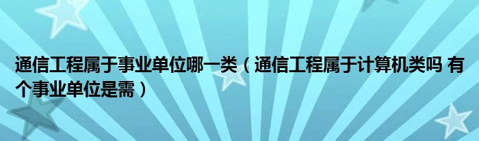 通信工程属于事业单位哪一类（通信工程属于计算机类吗 有个事业单位是需）