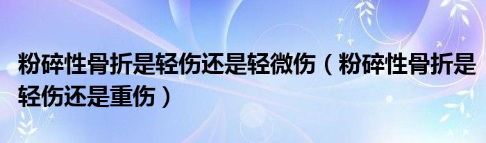 粉碎性骨折是轻伤还是轻微伤（粉碎性骨折是轻伤还是重伤）