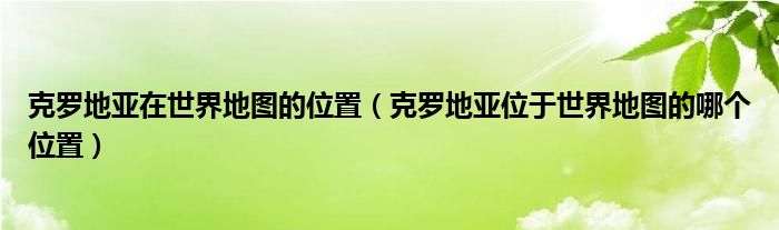 克罗地亚在世界地图的位置（克罗地亚位于世界地图的哪个位置）