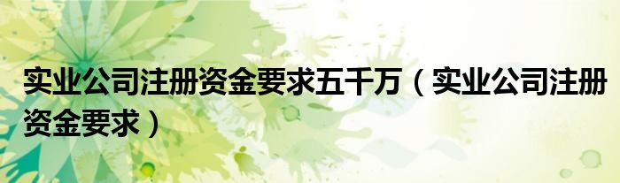 实业公司注册资金要求五千万（实业公司注册资金要求）