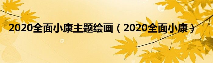 2020全面小康主题绘画（2020全面小康）