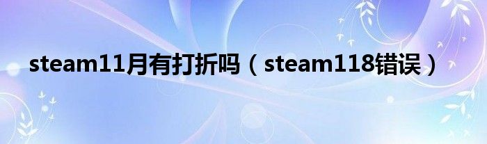 steam11月有打折吗（steam118错误）