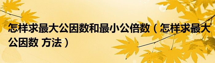 怎样求最大公因数和最小公倍数（怎样求最大公因数 方法）