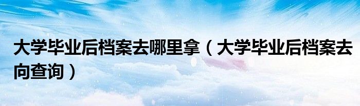 大学毕业后档案去哪里拿（大学毕业后档案去向查询）