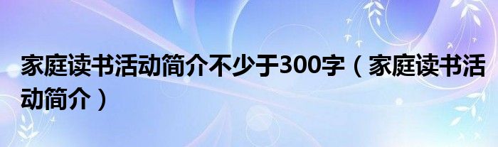 家庭读书活动简介不少于300字（家庭读书活动简介）