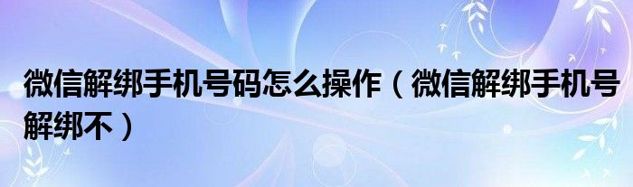 微信解绑手机号码怎么操作（微信解绑手机号解绑不）