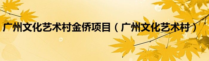 广州文化艺术村金侨项目（广州文化艺术村）