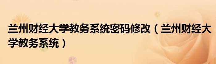 兰州财经大学教务系统密码修改（兰州财经大学教务系统）