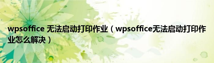 wpsoffice 无法启动打印作业（wpsoffice无法启动打印作业怎么解决）