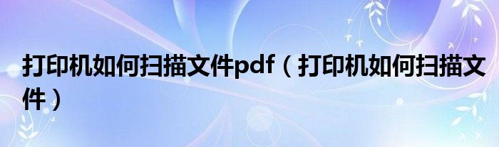 打印机如何扫描文件pdf（打印机如何扫描文件）