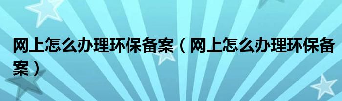 网上怎么办理环保备案（网上怎么办理环保备案）