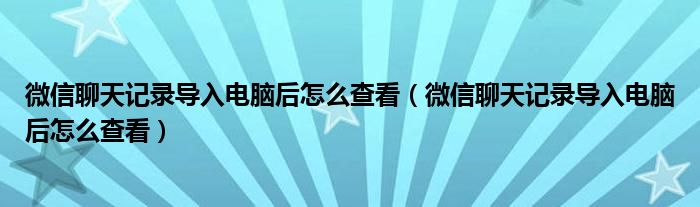 微信聊天记录导入电脑后怎么查看（微信聊天记录导入电脑后怎么查看）