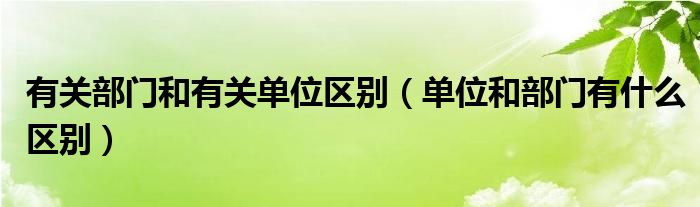 有关部门和有关单位区别（单位和部门有什么区别）