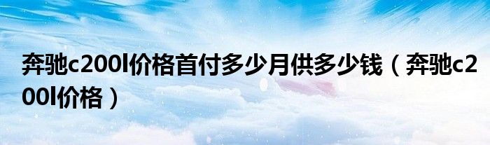 奔驰c200l价格首付多少月供多少钱（奔驰c200l价格）