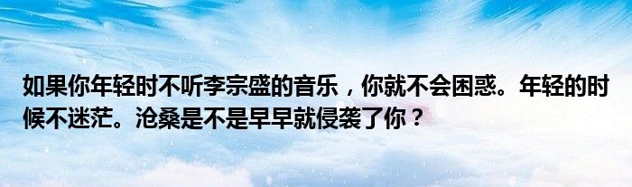 如果你年轻时不听李宗盛的音乐，你就不会困惑。年轻的时候不迷茫。沧桑是不是早早就侵袭了你？