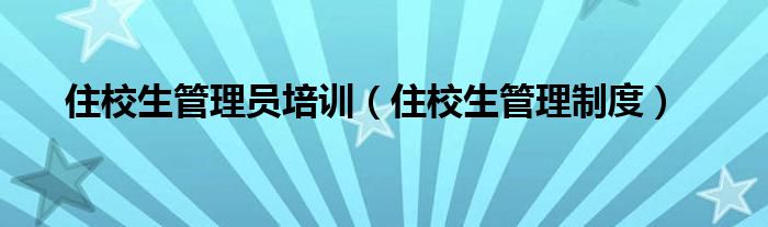 住校生管理员培训（住校生管理制度）