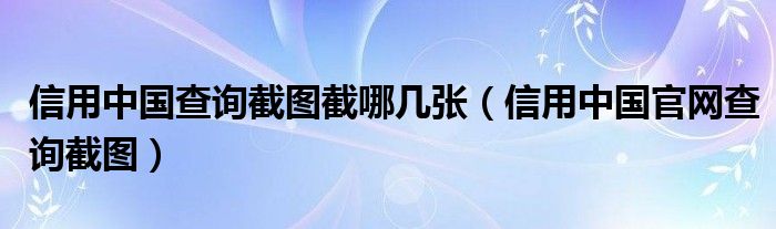 信用中国查询截图截哪几张（信用中国官网查询截图）