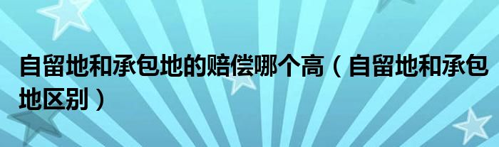 自留地和承包地的赔偿哪个高（自留地和承包地区别）