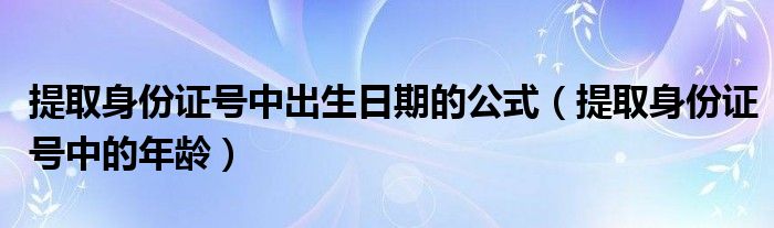 提取身份证号中出生日期的公式（提取身份证号中的年龄）