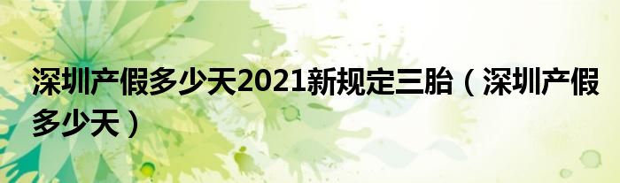 深圳产假多少天2021新规定三胎（深圳产假多少天）