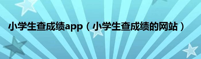 小学生查成绩app（小学生查成绩的网站）