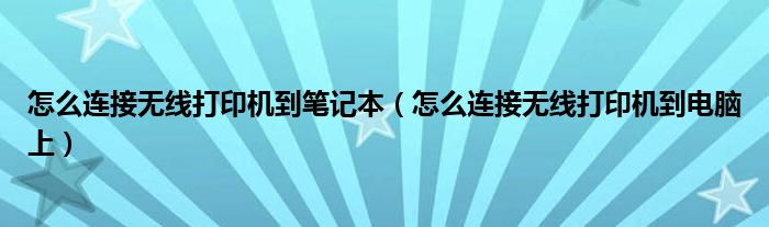 怎么连接无线打印机到笔记本（怎么连接无线打印机到电脑上）