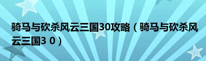 骑马与砍杀风云三国30攻略（骑马与砍杀风云三国3 0）