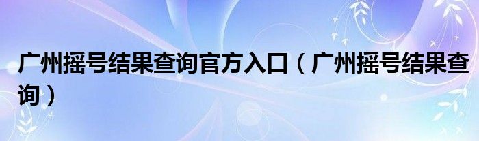 广州摇号结果查询官方入口（广州摇号结果查询）