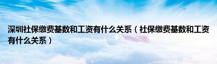 深圳社保缴费基数和工资有什么关系（社保缴费基数和工资有什么关系）