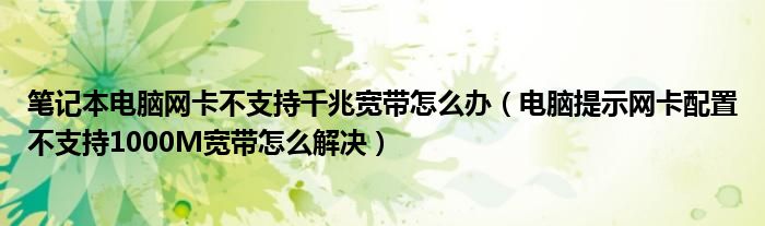 笔记本电脑网卡不支持千兆宽带怎么办（电脑提示网卡配置不支持1000M宽带怎么解决）