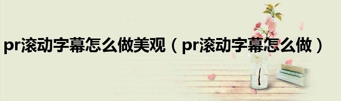 pr滚动字幕怎么做美观（pr滚动字幕怎么做）