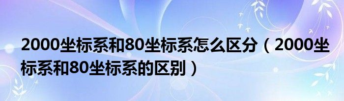 2000坐标系和80坐标系怎么区分（2000坐标系和80坐标系的区别）