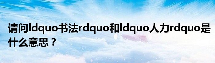 请问ldquo书法rdquo和ldquo人力rdquo是什么意思？