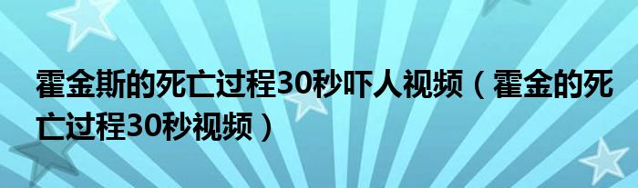 霍金斯的死亡过程30秒吓人视频（霍金的死亡过程30秒视频）