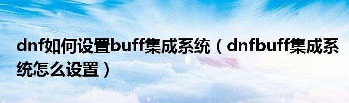 dnf如何设置buff集成系统（dnfbuff集成系统怎么设置）