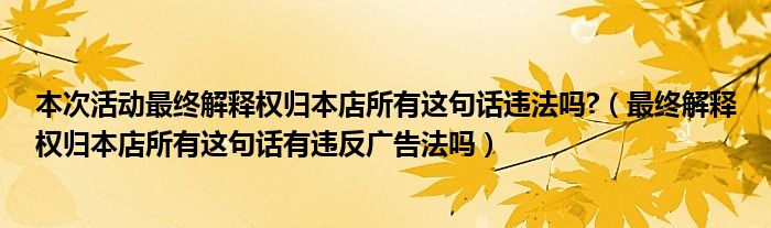 本次活动最终解释权归本店所有这句话违法吗?（最终解释权归本店所有这句话有违反广告法吗）