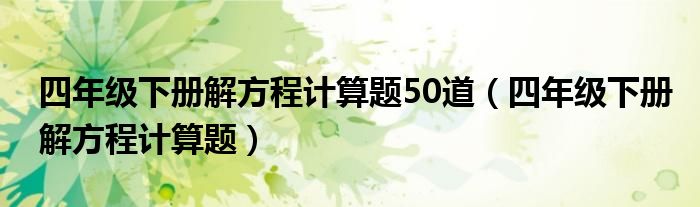 四年级下册解方程计算题50道（四年级下册解方程计算题）