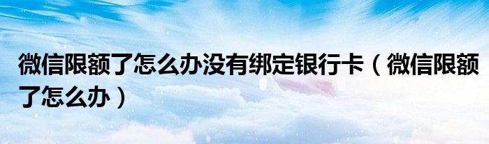 微信限额了怎么办没有绑定银行卡（微信限额了怎么办）