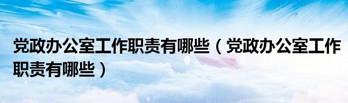 党政办公室工作职责有哪些（党政办公室工作职责有哪些）