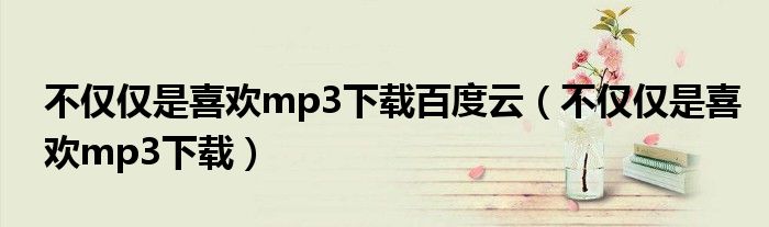 不仅仅是喜欢mp3下载百度云（不仅仅是喜欢mp3下载）