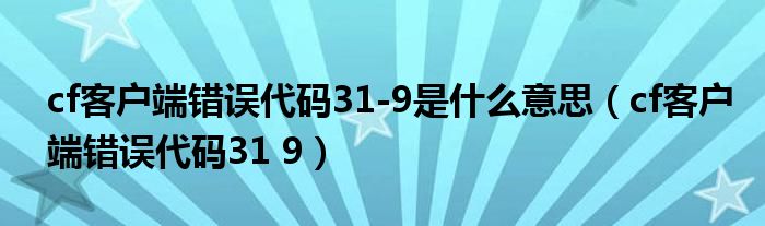 cf客户端错误代码31-9是什么意思（cf客户端错误代码31 9）