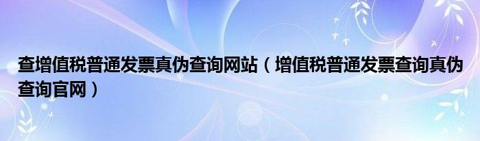 查增值税普通发票真伪查询网站（增值税普通发票查询真伪查询官网）