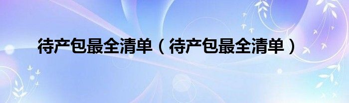 待产包最全清单（待产包最全清单）