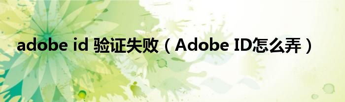 adobe id 验证失败（Adobe ID怎么弄）