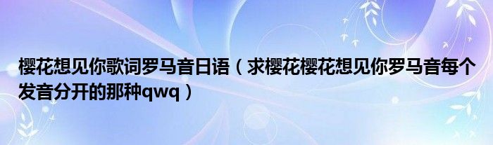 樱花想见你歌词罗马音日语（求樱花樱花想见你罗马音每个发音分开的那种qwq）