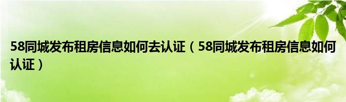 58同城发布租房信息如何去认证（58同城发布租房信息如何认证）