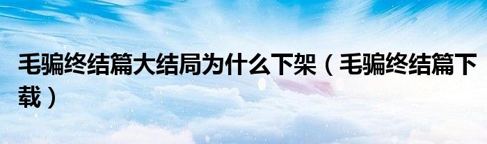 毛骗终结篇大结局为什么下架（毛骗终结篇下载）