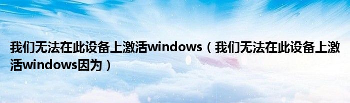 我们无法在此设备上激活windows（我们无法在此设备上激活windows因为）